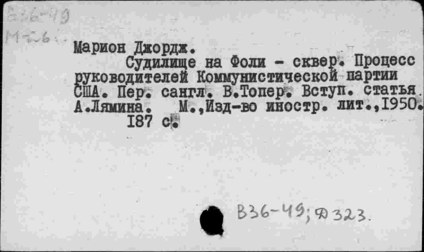 ﻿Марион Джордж.
Судилище на Фоли - сквер. Процесс руководителей Коммунистической партии США. Пер. сангл. В.Топер. Вступ. статья. А.Лямина.	М.,Изд-во иностр, лит.,1950.
187
здз